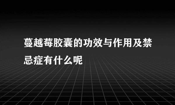 蔓越莓胶囊的功效与作用及禁忌症有什么呢