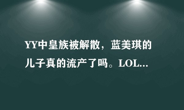 YY中皇族被解散，蓝美琪的儿子真的流产了吗。LOL皇族现在靠什么支撑，是谁在支撑。