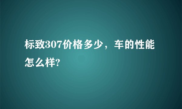 标致307价格多少，车的性能怎么样?