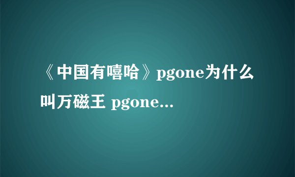 《中国有嘻哈》pgone为什么叫万磁王 pgone万磁王资料女朋友是谁