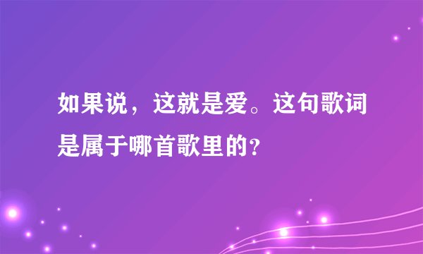 如果说，这就是爱。这句歌词是属于哪首歌里的？