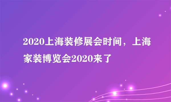 2020上海装修展会时间，上海家装博览会2020来了