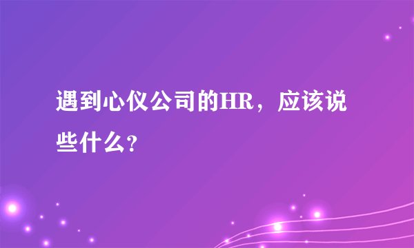 遇到心仪公司的HR，应该说些什么？
