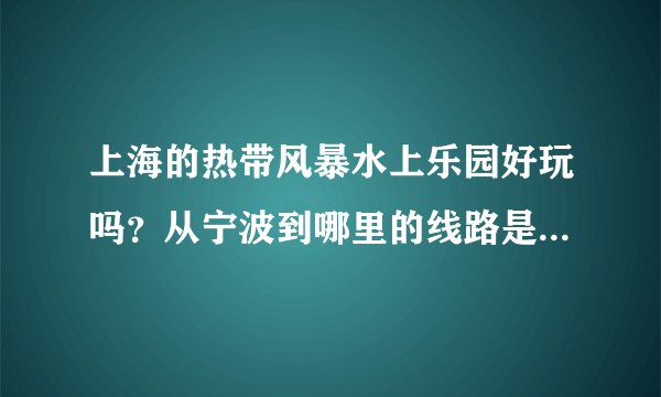 上海的热带风暴水上乐园好玩吗？从宁波到哪里的线路是怎样的？
