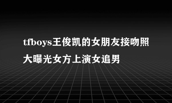 tfboys王俊凯的女朋友接吻照大曝光女方上演女追男