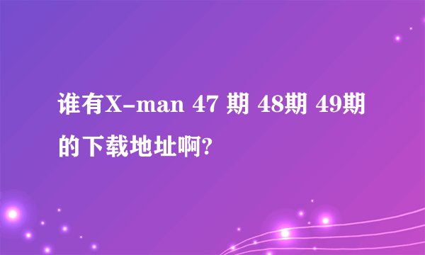 谁有X-man 47 期 48期 49期的下载地址啊?