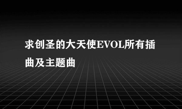 求创圣的大天使EVOL所有插曲及主题曲