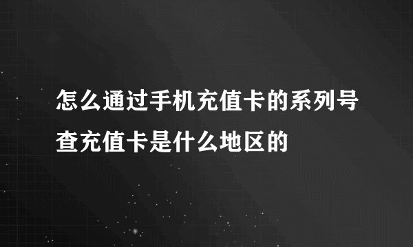 怎么通过手机充值卡的系列号查充值卡是什么地区的