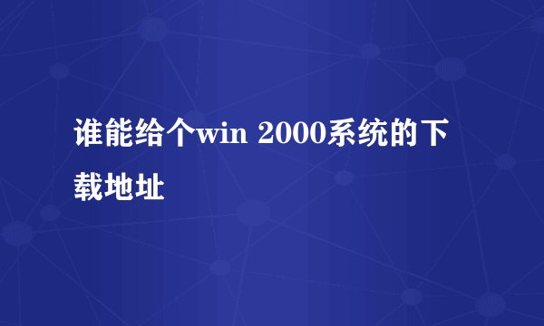 谁能给个win 2000系统的下载地址