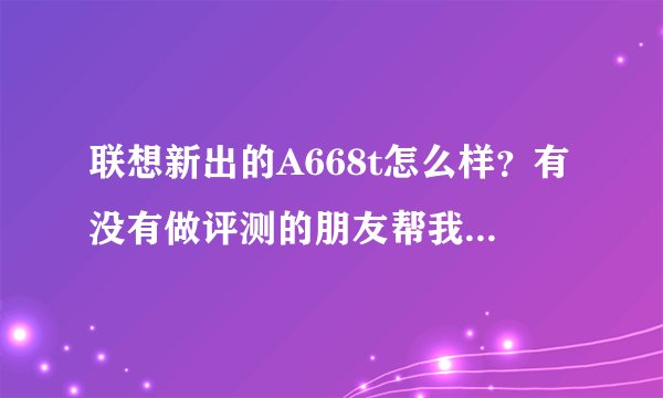 联想新出的A668t怎么样？有没有做评测的朋友帮我解答一下？