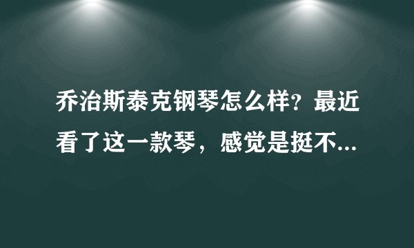乔治斯泰克钢琴怎么样？最近看了这一款琴，感觉是挺不错的，但是外行不太了解，有没有谁比较知道的？