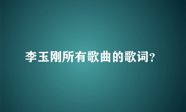 李玉刚所有歌曲的歌词？
