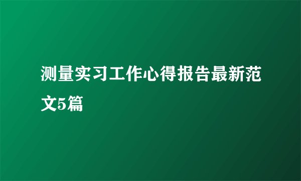 测量实习工作心得报告最新范文5篇