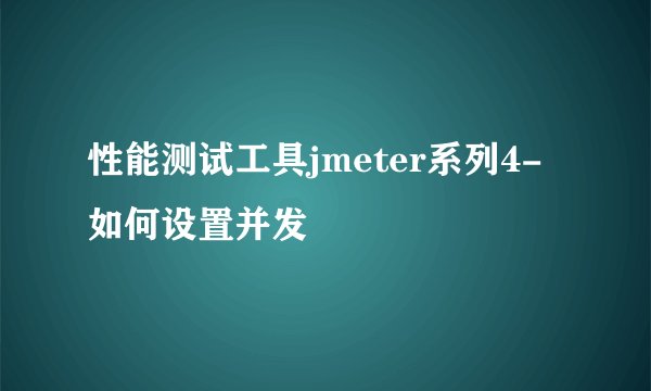 性能测试工具jmeter系列4-如何设置并发