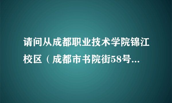 请问从成都职业技术学院锦江校区(成都市书院街58号)坐哪路公交车到大源村最省时间?大概需要多久?