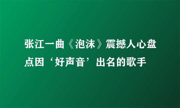 张江一曲《泡沫》震撼人心盘点因‘好声音’出名的歌手