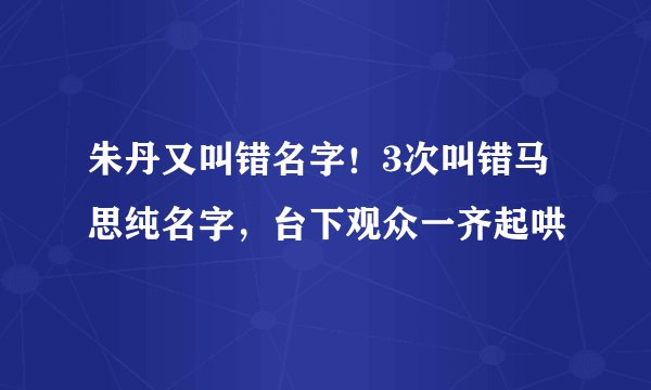 朱丹又叫错名字！3次叫错马思纯名字，台下观众一齐起哄