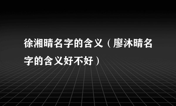 徐湘晴名字的含义（廖沐晴名字的含义好不好）