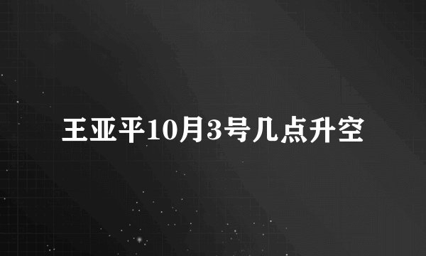 王亚平10月3号几点升空