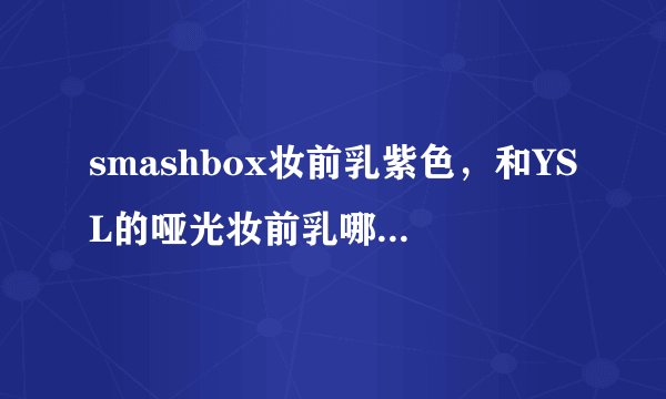 smashbox妆前乳紫色，和YSL的哑光妆前乳哪个好些，机场大概价位是多少？