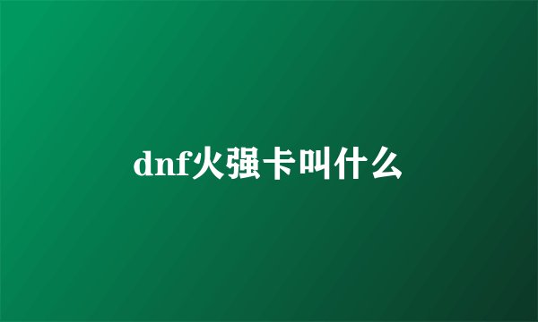 dnf火强卡叫什么