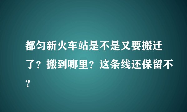 都匀新火车站是不是又要搬迁了？搬到哪里？这条线还保留不？