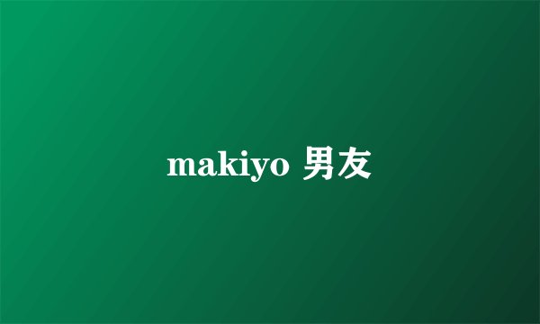 makiyo 男友