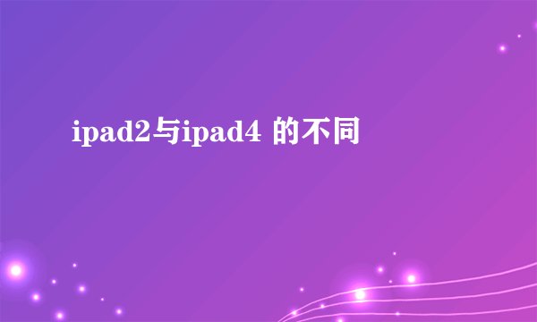ipad2与ipad4 的不同