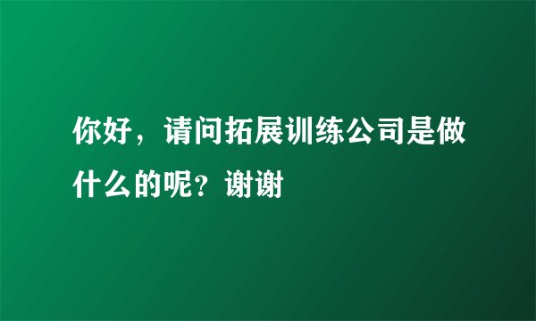 你好，请问拓展训练公司是做什么的呢？谢谢