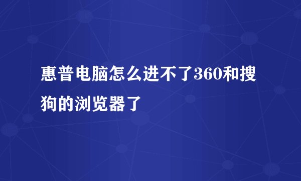 惠普电脑怎么进不了360和搜狗的浏览器了