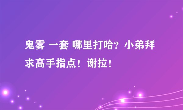 鬼雾 一套 哪里打哈？小弟拜求高手指点！谢拉！