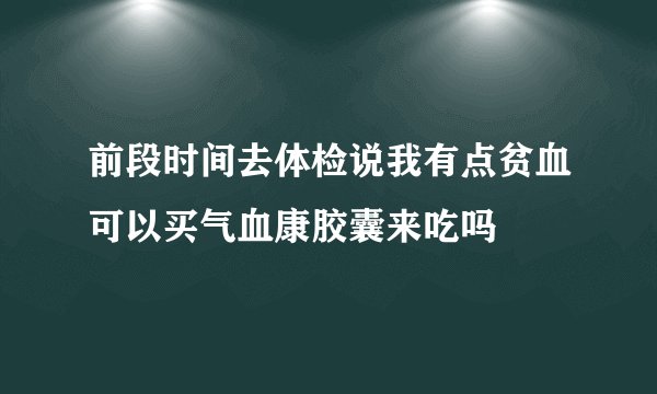 前段时间去体检说我有点贫血可以买气血康胶囊来吃吗