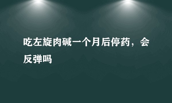 吃左旋肉碱一个月后停药，会反弹吗