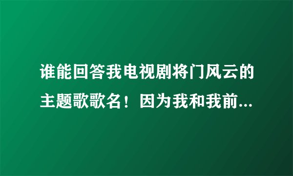 谁能回答我电视剧将门风云的主题歌歌名！因为我和我前一代家人都是军人所以非常喜欢这首歌？