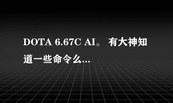 DOTA 6.67C AI。 有大神知道一些命令么。进来帮忙下。谢谢。