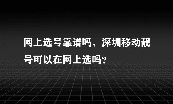 网上选号靠谱吗，深圳移动靓号可以在网上选吗？