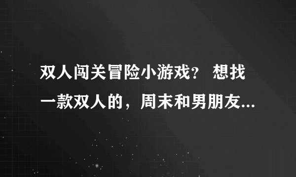 双人闯关冒险小游戏？ 想找一款双人的，周末和男朋友一起来玩玩，求推荐。