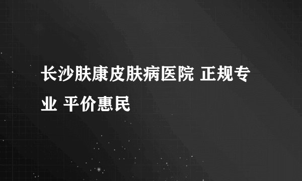 长沙肤康皮肤病医院 正规专业 平价惠民