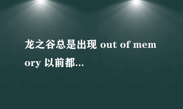 龙之谷总是出现 out of memory 以前都没有的 现在该怎么解决啊
