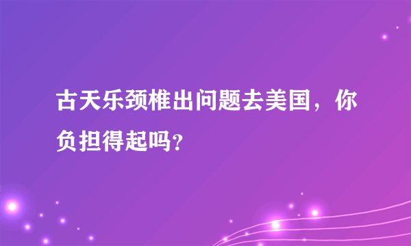 古天乐颈椎出问题去美国,你负担得起吗?