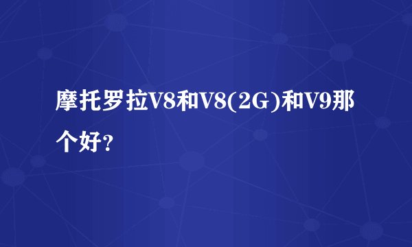 摩托罗拉V8和V8(2G)和V9那个好？