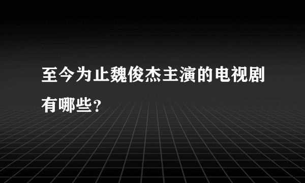 至今为止魏俊杰主演的电视剧有哪些？