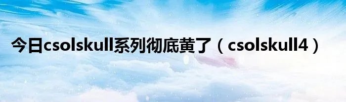 今日csolskull系列彻底黄了（csolskull4）