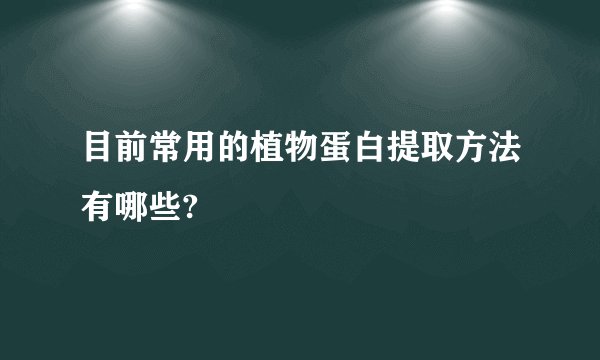 目前常用的植物蛋白提取方法有哪些?