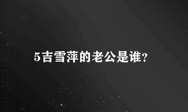 5吉雪萍的老公是谁？