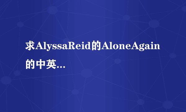求AlyssaReid的AloneAgain的中英双语歌词？