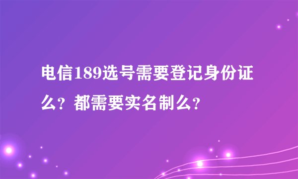 电信189选号需要登记身份证么？都需要实名制么？