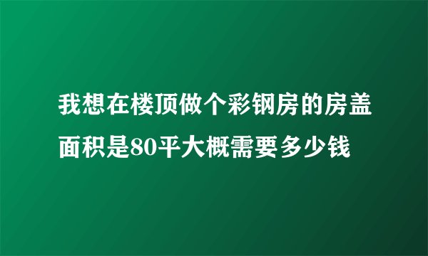 我想在楼顶做个彩钢房的房盖面积是80平大概需要多少钱