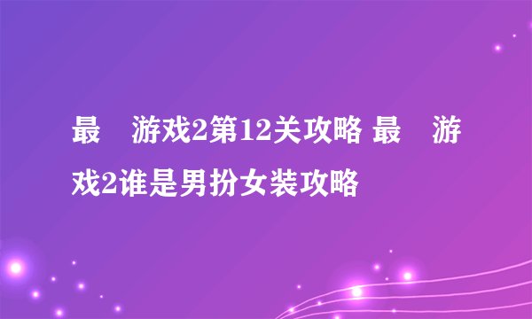 最囧游戏2第12关攻略 最囧游戏2谁是男扮女装攻略