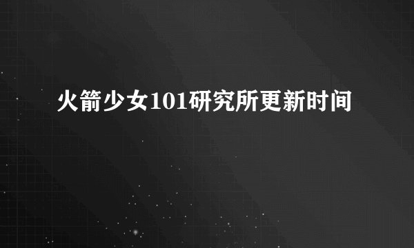 火箭少女101研究所更新时间